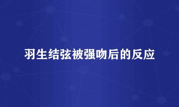 羽生结弦被强吻后的反应
