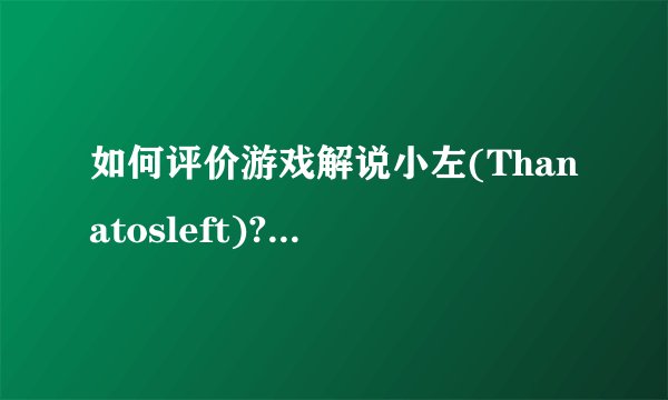 如何评价游戏解说小左(Thanatosleft)? - 知乎