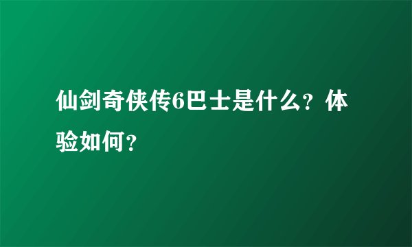 仙剑奇侠传6巴士是什么？体验如何？