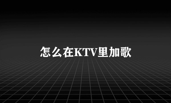 怎么在KTV里加歌