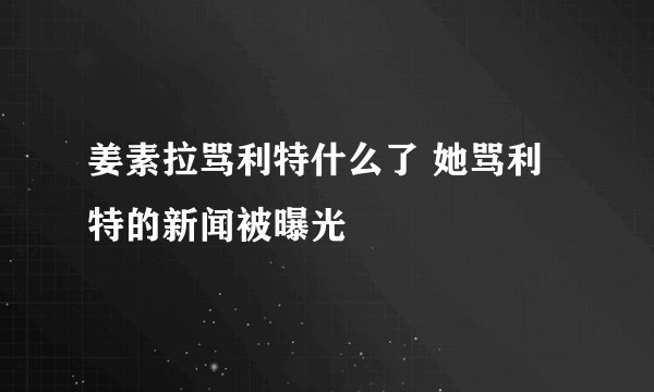 姜素拉骂利特什么了 她骂利特的新闻被曝光