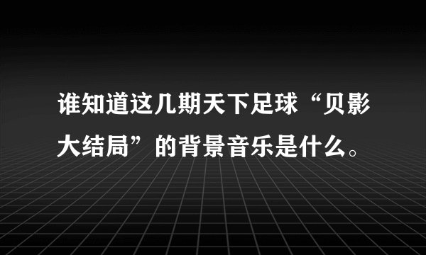 谁知道这几期天下足球“贝影大结局”的背景音乐是什么。