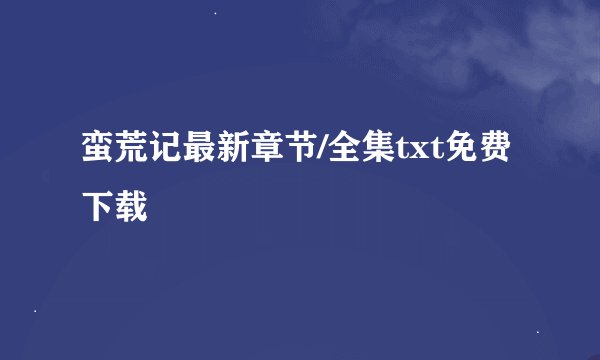 蛮荒记最新章节/全集txt免费下载