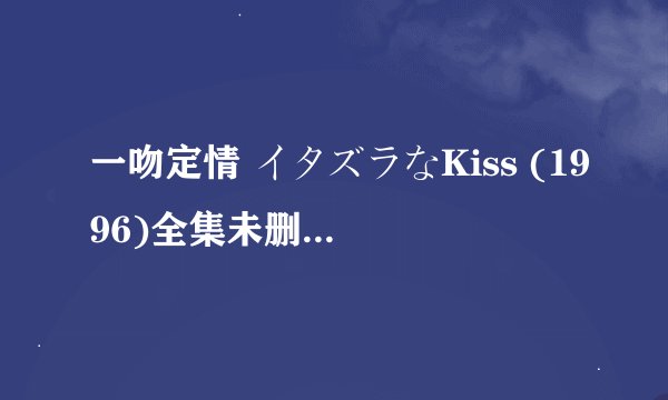 一吻定情 イタズラなKiss (1996)全集未删减高清版免费下载