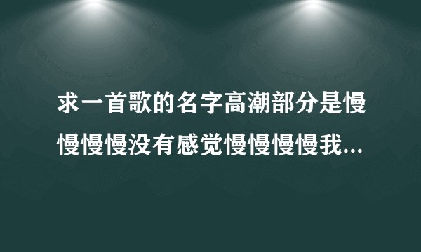 求一首歌的名字高潮部分是慢慢慢慢没有感觉慢慢慢慢我被忽略慢慢...