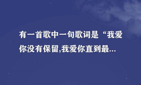有一首歌中一句歌词是“我爱你没有保留,我爱你直到最后”是什么...