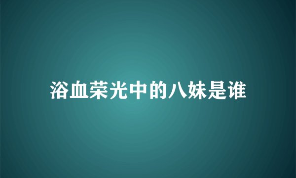 浴血荣光中的八妹是谁