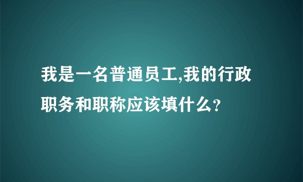 我是一名普通员工,我的行政职务和职称应该填什么？