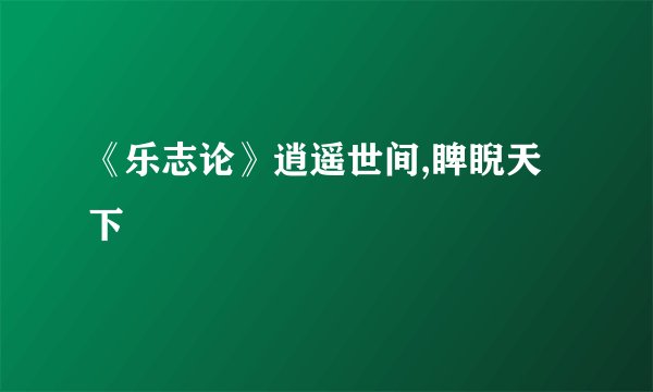 《乐志论》逍遥世间,睥睨天下