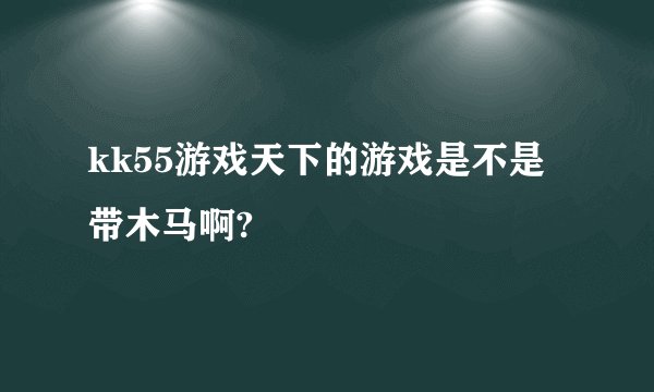kk55游戏天下的游戏是不是带木马啊?