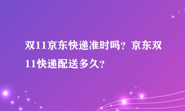 双11京东快递准时吗？京东双11快递配送多久？