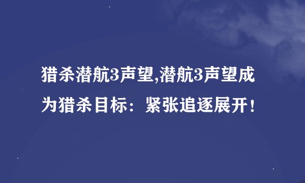 猎杀潜航3声望,潜航3声望成为猎杀目标：紧张追逐展开！