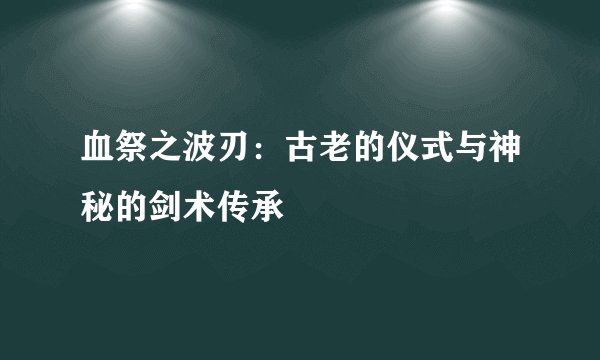 血祭之波刃：古老的仪式与神秘的剑术传承