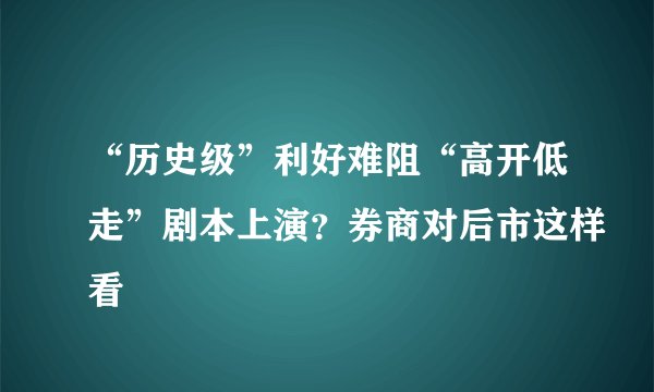 “历史级”利好难阻“高开低走”剧本上演？券商对后市这样看