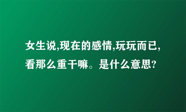 女生说,现在的感情,玩玩而已,看那么重干嘛。是什么意思?