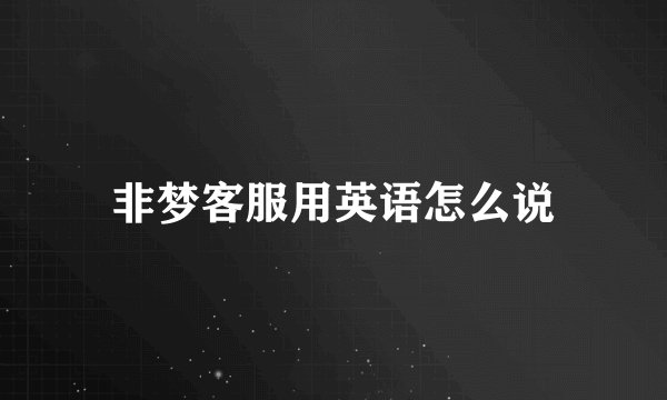 非梦客服用英语怎么说