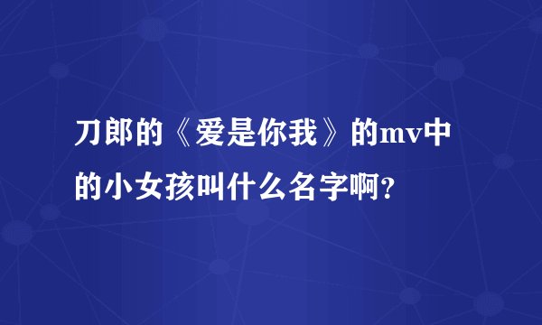 刀郎的《爱是你我》的mv中的小女孩叫什么名字啊？