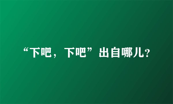 “下吧，下吧”出自哪儿？