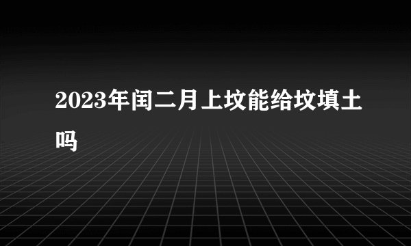 2023年闰二月上坟能给坟填土吗