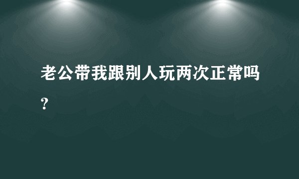 老公带我跟别人玩两次正常吗？