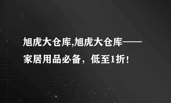 旭虎大仓库,旭虎大仓库——家居用品必备，低至1折！