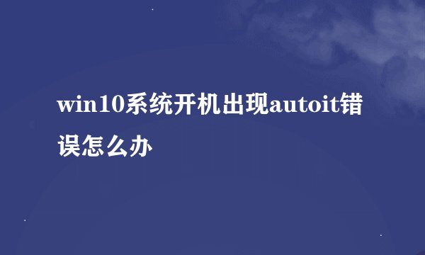 win10系统开机出现autoit错误怎么办