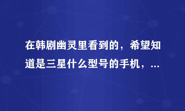 在韩剧幽灵里看到的，希望知道是三星什么型号的手机，谢谢了！~~