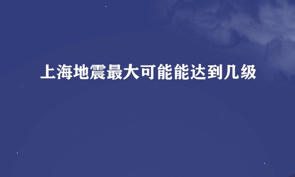 上海地震最大可能能达到几级