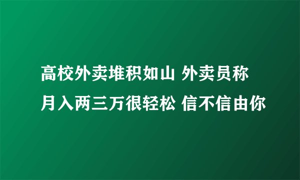 高校外卖堆积如山 外卖员称月入两三万很轻松 信不信由你