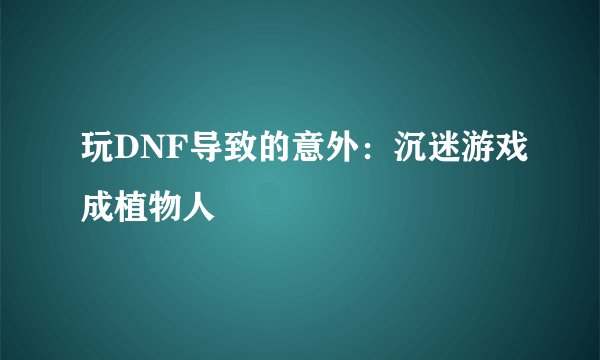 玩DNF导致的意外：沉迷游戏成植物人