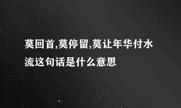 莫回首,莫停留,莫让年华付水流这句话是什么意思
