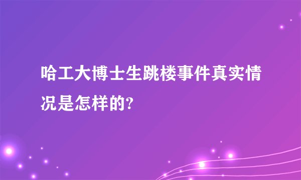 哈工大博士生跳楼事件真实情况是怎样的?
