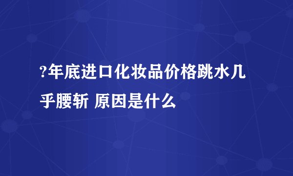 ?年底进口化妆品价格跳水几乎腰斩 原因是什么