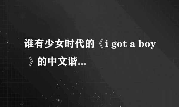 谁有少女时代的《i got a boy 》的中文谐音歌词啊！跪求，拜托各位大神了！