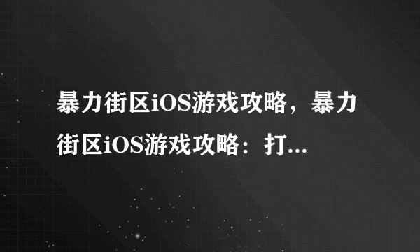 暴力街区iOS游戏攻略，暴力街区iOS游戏攻略：打遍街头！