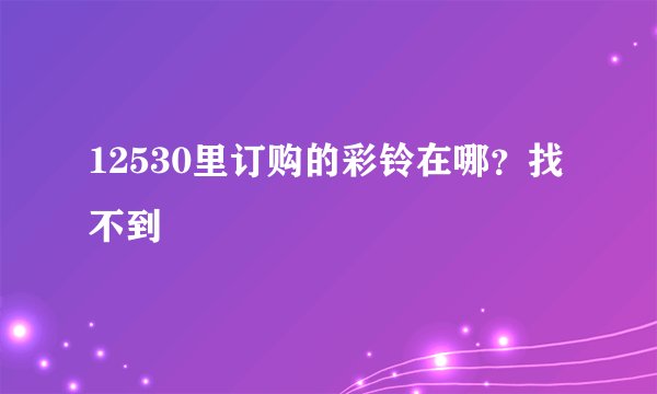 12530里订购的彩铃在哪？找不到