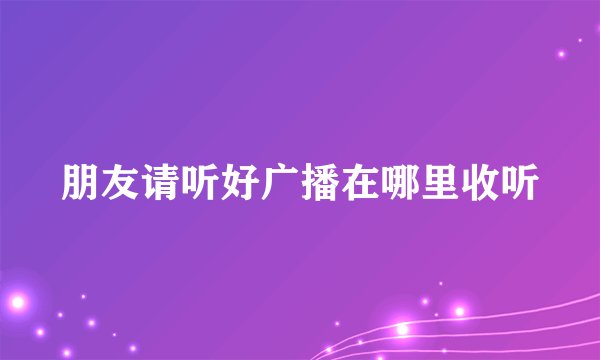 朋友请听好广播在哪里收听