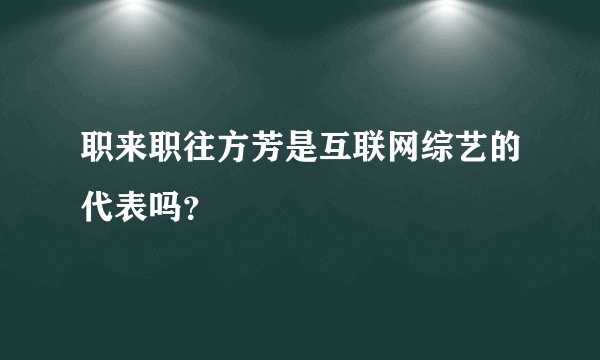 职来职往方芳是互联网综艺的代表吗？