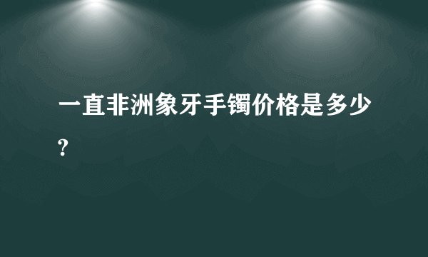 一直非洲象牙手镯价格是多少?