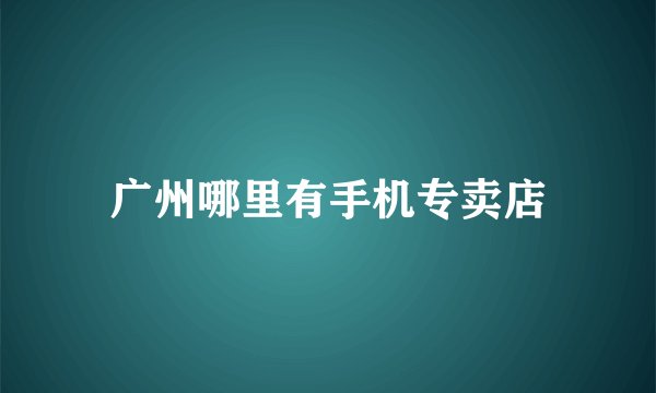 广州哪里有手机专卖店