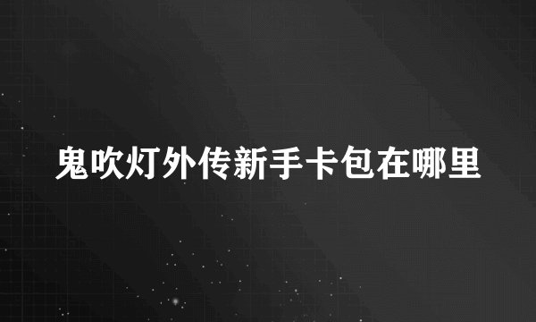 鬼吹灯外传新手卡包在哪里