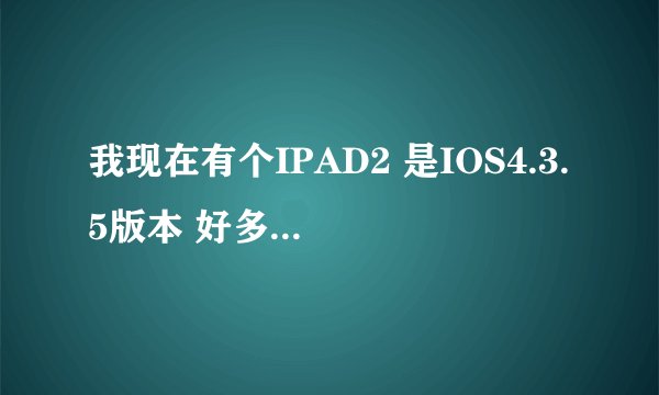 我现在有个IPAD2 是IOS4.3.5版本 好多软件都用不了怎么办？