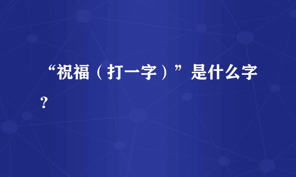 “祝福（打一字）”是什么字？