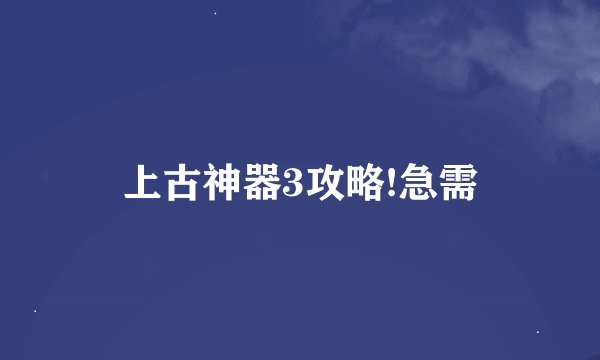 上古神器3攻略!急需