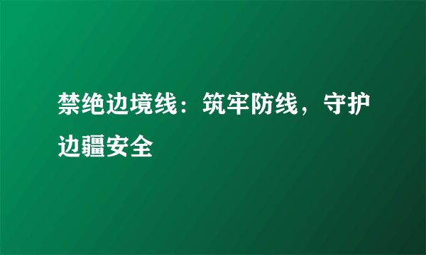 禁绝边境线:筑牢防线,守护边疆安全