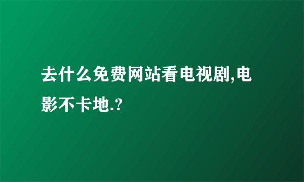 去什么免费网站看电视剧,电影不卡地.?