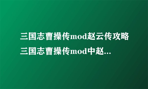 三国志曹操传mod赵云传攻略三国志曹操传mod中赵云传的攻略详解