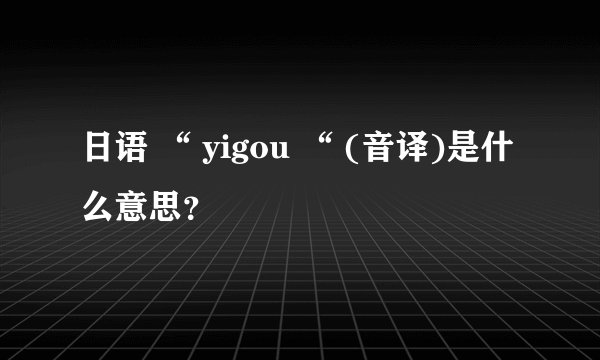 日语 “ yigou “ (音译)是什么意思？