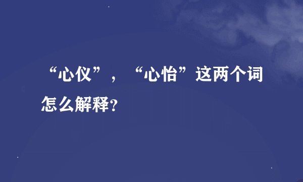“心仪”，“心怡”这两个词怎么解释？