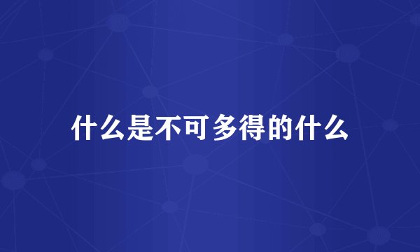 什么是不可多得的什么